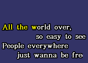 All the world over,

so easy to see

People everywhere
just wanna be freu