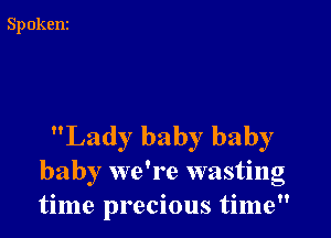 Lady baby baby
baby we're wasting
time precious time