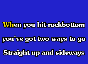 When you hit rockbottom
you've got two ways to 90

Straight up and sideways