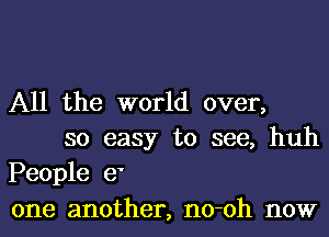 All the world over,

so easy to see, huh
People e'
one another, no-oh now