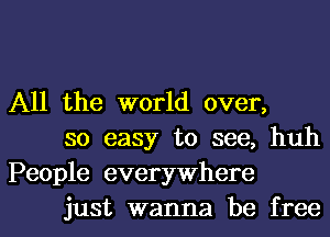 All the world over,

so easy to see, huh
People everywhere

just wanna be free