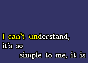 I can,t understand,
ifs so
simple to me, it is