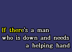 If there,s a man
Who is down and needs
a helping hand