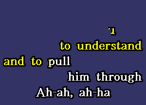 1
to understand

and to pull
him through
Ah-ah, ah-ha