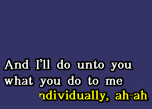 And F11 do unto you

What you do to me
qdividually, ah-ah