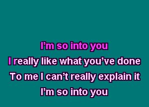 Pm so into you

I really like what youwe done
To me I cam really explain it
Pm so into you