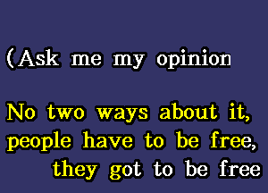 (Ask me my opinion

No two ways about it,
people have to be free,
they got to be free