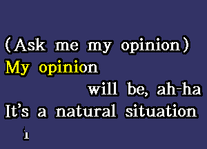 (Ask me my opinion)
My opinion

Will be, ah-ha
1133 a natural situation

.l