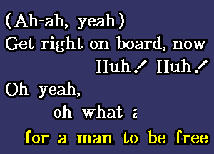 (Ah-ah, yeah)
Get right on board, now
Huh! Huh!

Oh yeah,
oh what 2

for a man to be free