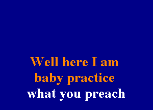 W ell here I am
baby practice
What you preach