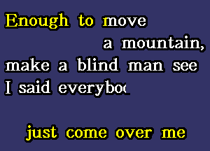 Enough to move

a mountain,
make a blind man see
I said everybm

just come over me