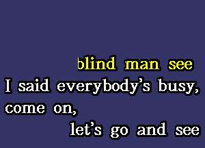 blind man see

I said everybodfs busy,

come on,
lefs go and see