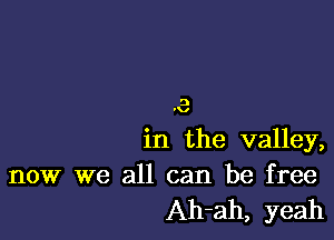 3
n,

in the valley,

now we all can be free
Ah-ah, yeah