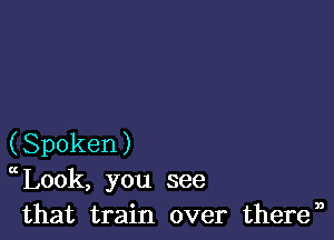 (Spoken)
Look, you see
that train over theren