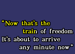 ccNow thafs the

train of f reedom

It,s about to arrive
any minute nown