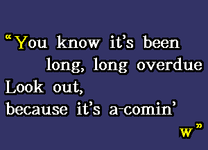 0chu know ifs been

long, long overdue

Look out,
because ifs a-comin,
W

n