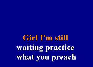 Girl I'm still
waiting practice
What you preach