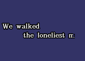 We walked

the loneliest IL