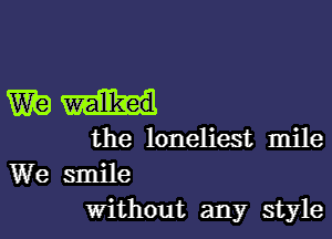 mad

the loneliest mile
We smile
Without any style