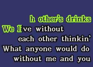 Eh

Wig Ewe Without
each other thinkin,
What anyone would do

Without me and you