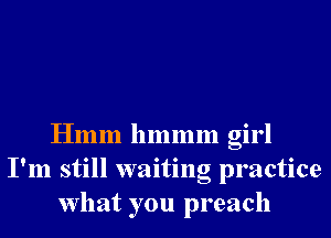 Hmm hmmm girl
I'm still waiting practice
What you preach