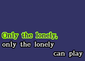 Him

only the lonely
can play