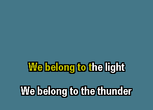We belong to the light

We belong to the thunder
