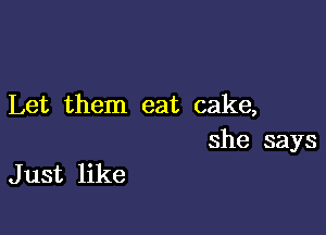 Let them eat cake,

she says

J ust like