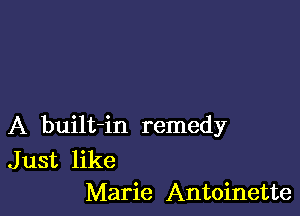 A built-in remedy

J ust like
Marie Antoinette