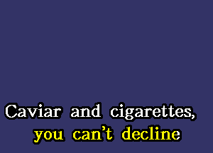 Caviar and cigarettes,
you can,t decline