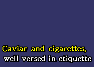 Caviar and cigarettes,
well versed in etiquette