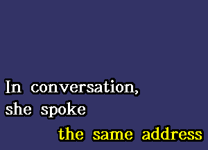 In conversation,
she spoke

the same address