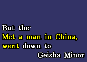 But the'

Met a man in China,
went down to
Geisha Minor