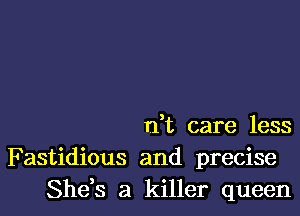 rft care less

Fastidious and precise
She,s a killer queen