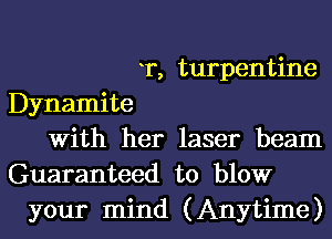 Dynamite

T, turpentine

With her laser beam
Guaranteed to blow
your mind (Anytime)