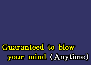 Guaranteed to blow
your mind (Anytime)