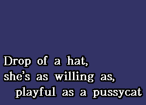 Drop of a hat,
shds as willing as,
playful as a pussycat