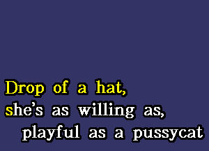 Drop of a hat,
shds as willing as,
playful as a pussycat