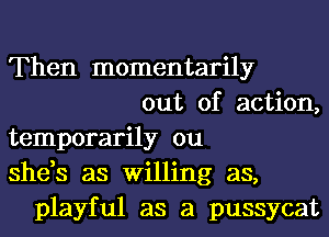 Then momentarily
out of action,
temporarily ou
she,s as Willing as,
playful as a pussycat