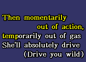 Then momentarily
out of action,
temporarily out of gas

She,ll absolutely drive
(Drive you Wild)