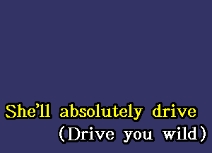 Shdll absolutely drive
(Drive you Wild)