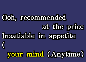 Ooh, recommended
at the price
Insatiable in appetite

(

your mind (Anytime)