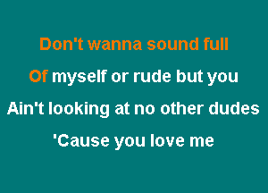 Don't wanna sound full

0f myself or rude but you

Ain't looking at no other dudes

'Cause you love me