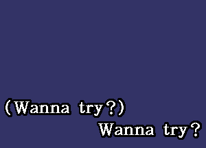 (Wanna try ?)
Wanna try ?