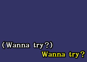 (Wanna try ?)
Wanna try ?