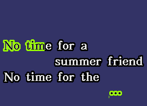 me for a

summer friend
No time for the