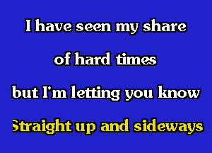 I have seen my share
of hard times
but I'm letting you know

Straight up and sideways