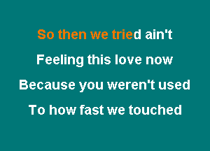 So then we tried ain't

Feeling this love now

Because you weren't used

To how fast we touched