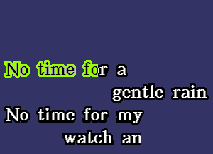 mmra

gentle rain
No time for my
watch an