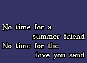 No time for a

summer friend

No time for the
love you send